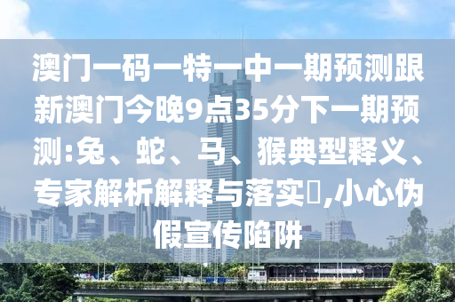 澳門一碼一特一中一期預(yù)測(cè)跟新澳門今晚9點(diǎn)35分下一期預(yù)測(cè):兔、蛇、馬、猴典型釋義、專家解析解釋與落實(shí)?,小心偽假宣傳陷阱