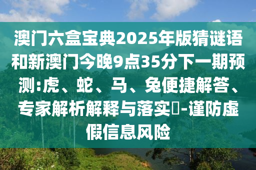 澳門六盒寶典2025年版猜謎語和新澳門今晚9點(diǎn)35分下一期預(yù)測:虎、蛇、馬、兔便捷解答、專家解析解釋與落實(shí)?-謹(jǐn)防虛假信息風(fēng)險(xiǎn)