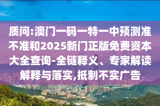 質問:澳門一碼一特一中預測準不準和2025新門正版免費資本大全查詢-全鏈釋義、專家解讀解釋與落實,抵制不實廣告
