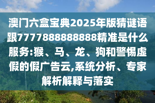 澳門六盒寶典2025年版猜謎語跟7777888888888精準(zhǔn)是什么服務(wù):猴、馬、龍、狗和警惕虛假的假廣告云,系統(tǒng)分析、專家解析解釋與落實(shí)
