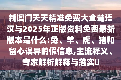 新澳門天天精準(zhǔn)免費(fèi)大全謎語漢與2025年正版資料免費(fèi)最新版本是什么:兔、羊、虎、豬和留心誤導(dǎo)的假信息,主流釋義、專家解析解釋與落實(shí)?
