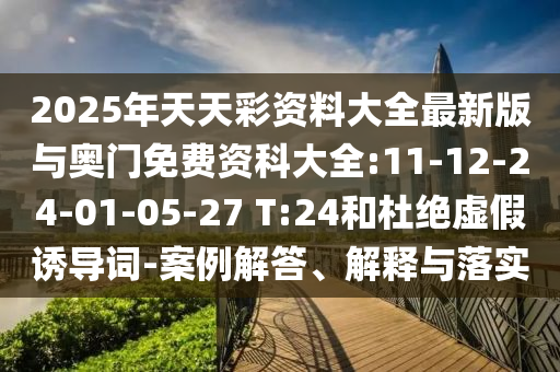 2025年天天彩資料大全最新版與奧門免費資科大全:11-12-24-01-05-27 T:24和杜絕虛假誘導(dǎo)詞-案例解答、解釋與落實