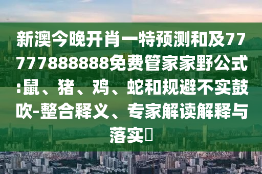 新澳今晚開肖一特預(yù)測(cè)和及77777888888免費(fèi)管家家野公式:鼠、豬、雞、蛇和規(guī)避不實(shí)鼓吹-整合釋義、專家解讀解釋與落實(shí)?