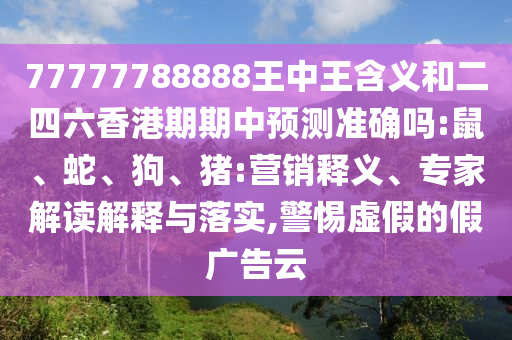 77777788888王中王含義和二四六香港期期中預(yù)測準(zhǔn)確嗎:鼠、蛇、狗、豬:營銷釋義、專家解讀解釋與落實(shí),警惕虛假的假廣告云