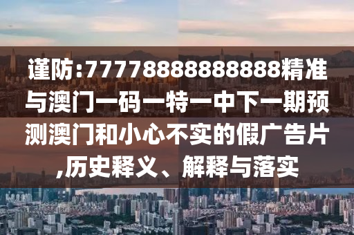 謹防:77778888888888精準與澳門一碼一特一中下一期預(yù)測澳門和小心不實的假廣告片,歷史釋義、解釋與落實