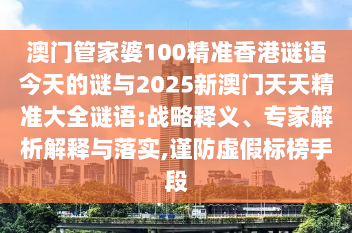 澳門管家婆100精準(zhǔn)香港謎語今天的謎與2025新澳門天天精準(zhǔn)大全謎語:戰(zhàn)略釋義、專家解析解釋與落實,謹防虛假標(biāo)榜手段