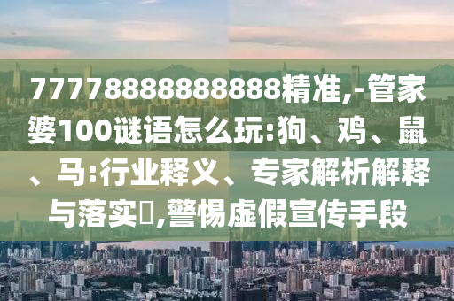 77778888888888精準(zhǔn),-管家婆100謎語(yǔ)怎么玩:狗、雞、鼠、馬:行業(yè)釋義、專家解析解釋與落實(shí)?,警惕虛假宣傳手段