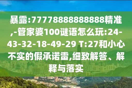 暴露:77778888888888精準(zhǔn),-管家婆100謎語(yǔ)怎么玩:24-43-32-18-49-29 T:27和小心不實(shí)的假承諾雷,細(xì)致解答、解釋與落實(shí)