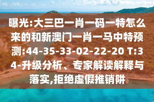 曝光:大三巴一肖一碼一特怎么來的和新澳門一肖一馬中特預測:44-35-33-02-22-20 T:34-升級分析、專家解讀解釋與落實,拒絕虛假推銷阱