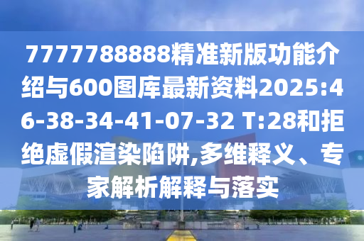 7777788888精準(zhǔn)新版功能介紹與600圖庫最新資料2025:46-38-34-41-07-32 T:28和拒絕虛假渲染陷阱,多維釋義、專家解析解釋與落實(shí)