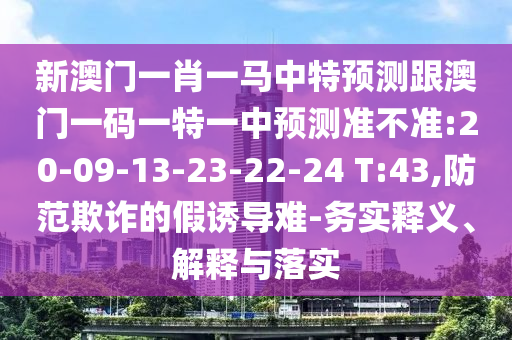 新澳門一肖一馬中特預(yù)測跟澳門一碼一特一中預(yù)測準(zhǔn)不準(zhǔn):20-09-13-23-22-24 T:43,防范欺詐的假誘導(dǎo)難-務(wù)實(shí)釋義、解釋與落實(shí)