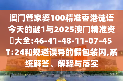 澳門管家婆100精準(zhǔn)香港謎語今天的謎1與2025澳門精準(zhǔn)資枓大全:46-41-48-11-07-45 T:24和規(guī)避誤導(dǎo)的假包裝閃,系統(tǒng)解答、解釋與落實(shí)