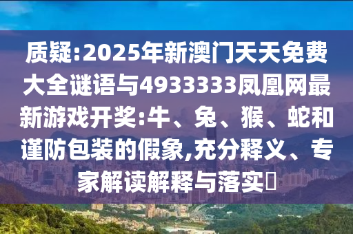質(zhì)疑:2025年新澳門天天免費(fèi)大全謎語與4933333鳳凰網(wǎng)最新游戲開獎(jiǎng):牛、兔、猴、蛇和謹(jǐn)防包裝的假象,充分釋義、專家解讀解釋與落實(shí)?