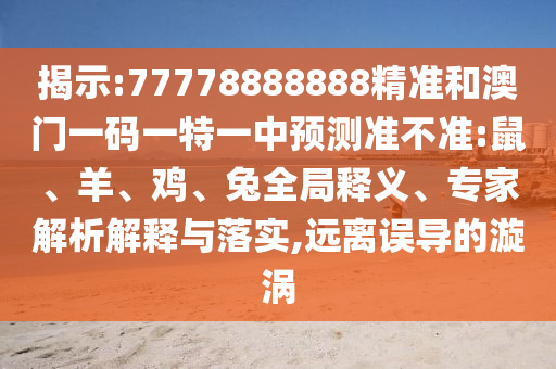 揭示:77778888888精準(zhǔn)和澳門一碼一特一中預(yù)測準(zhǔn)不準(zhǔn):鼠、羊、雞、兔全局釋義、專家解析解釋與落實(shí),遠(yuǎn)離誤導(dǎo)的漩渦