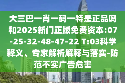 大三巴一肖一碼一特是正品嗎和2025新門正版免費資本:07-25-32-48-47-22 T:03科學(xué)釋義、專家解析解釋與落實-防范不實廣告危害