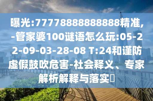 曝光:77778888888888精準(zhǔn),-管家婆100謎語(yǔ)怎么玩:05-22-09-03-28-08 T:24和謹(jǐn)防虛假鼓吹危害-社會(huì)釋義、專家解析解釋與落實(shí)?