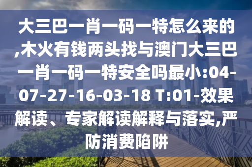 大三巴一肖一碼一特怎么來的,木火有錢兩頭找與澳門大三巴一肖一碼一特安全嗎最小:04-07-27-16-03-18 T:01-效果解讀、專家解讀解釋與落實(shí),嚴(yán)防消費(fèi)陷阱