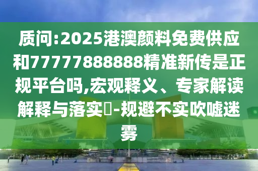 質(zhì)問:2025港澳顏料免費供應(yīng)和77777888888精準(zhǔn)新傳是正規(guī)平臺嗎,宏觀釋義、專家解讀解釋與落實?-規(guī)避不實吹噓迷霧