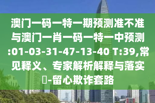 澳門一碼一特一期預(yù)測(cè)準(zhǔn)不準(zhǔn)與澳門一肖一碼一特一中預(yù)測(cè):01-03-31-47-13-40 T:39,常見釋義、專家解析解釋與落實(shí)?-留心欺詐套路