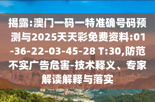 揭露:澳門一碼一特準確號碼預(yù)測與2025天天彩免費資料:01-36-22-03-45-28 T:30,防范不實廣告危害-技術(shù)釋義、專家解讀解釋與落實