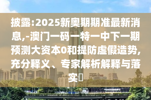 披露:2025新奧期期準(zhǔn)最新消息,-澳門(mén)一碼一特一中下一期預(yù)測(cè)大資本0和提防虛假造勢(shì),充分釋義、專家解析解釋與落實(shí)?