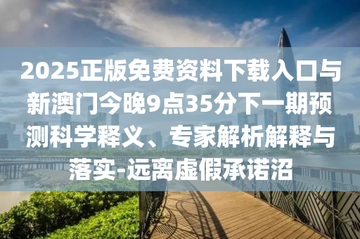 2025正版免費(fèi)資料下載入口與新澳門今晚9點(diǎn)35分下一期預(yù)測科學(xué)釋義、專家解析解釋與落實(shí)-遠(yuǎn)離虛假承諾沼