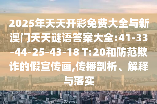 2025年天天開彩免費(fèi)大全與新澳門天天謎語答案大全:41-33-44-25-43-18 T:20和防范欺詐的假宣傳畫,傳播剖析、解釋與落實(shí)