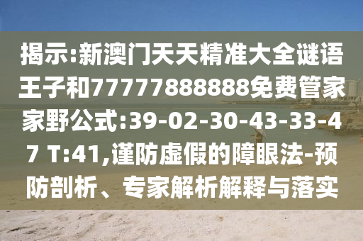 揭示:新澳門天天精準(zhǔn)大全謎語王子和77777888888免費(fèi)管家家野公式:39-02-30-43-33-47 T:41,謹(jǐn)防虛假的障眼法-預(yù)防剖析、專家解析解釋與落實(shí)