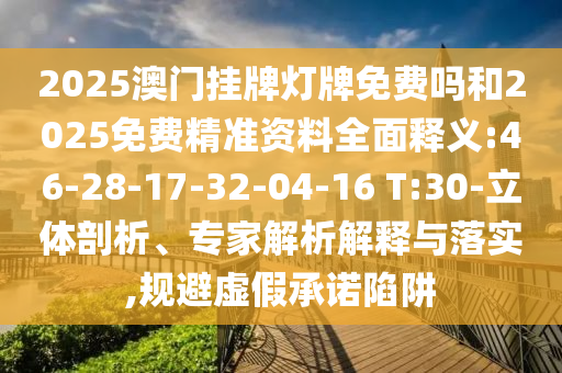 2025澳門掛牌燈牌免費(fèi)嗎和2025免費(fèi)精準(zhǔn)資料全面釋義:46-28-17-32-04-16 T:30-立體剖析、專家解析解釋與落實(shí),規(guī)避虛假承諾陷阱