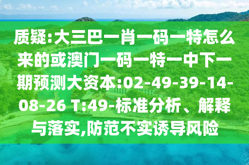 質(zhì)疑:大三巴一肖一碼一特怎么來的或澳門一碼一特一中下一期預(yù)測大資本:02-49-39-14-08-26 T:49-標(biāo)準(zhǔn)分析、解釋與落實(shí),防范不實(shí)誘導(dǎo)風(fēng)險(xiǎn)