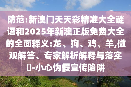 防范:新澳門天天彩精準(zhǔn)大全謎語和2025年新澳正版免費(fèi)大全的全面釋義:龍、狗、雞、羊,微觀解答、專家解析解釋與落實(shí)?-小心偽假宣傳陷阱