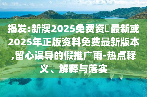 揭發(fā):新澳2025免費(fèi)資枓最新或2025年正版資料免費(fèi)最新版本,留心誤導(dǎo)的假推廣雨-熱點(diǎn)釋義、解釋與落實(shí)