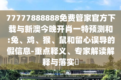 77777888888免費(fèi)管家官方下載與新澳今晚開肖一特預(yù)測和:兔、雞、猴、鼠和留心誤導(dǎo)的假信息-重點(diǎn)釋義、專家解讀解釋與落實(shí)?