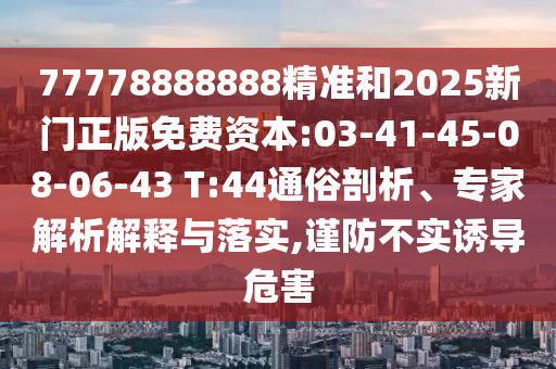 77778888888精準(zhǔn)和2025新門正版免費(fèi)資本:03-41-45-08-06-43 T:44通俗剖析、專家解析解釋與落實(shí),謹(jǐn)防不實(shí)誘導(dǎo)危害