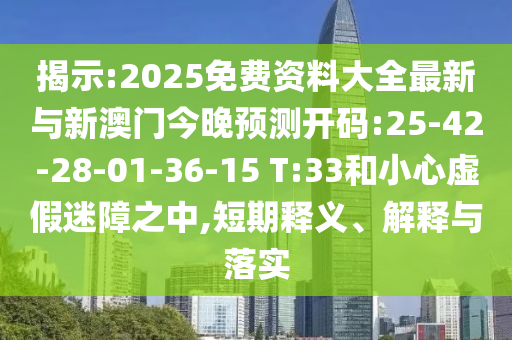 揭示:2025免費(fèi)資料大全最新與新澳門今晚預(yù)測開碼:25-42-28-01-36-15 T:33和小心虛假迷障之中,短期釋義、解釋與落實(shí)