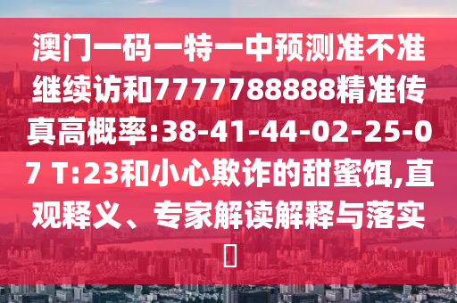 澳門一碼一特一中預(yù)測(cè)準(zhǔn)不準(zhǔn)繼續(xù)訪和7777788888精準(zhǔn)傳真高概率:38-41-44-02-25-07 T:23和小心欺詐的甜蜜餌,直觀釋義、專家解讀解釋與落實(shí)?