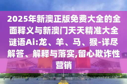 2025年新澳正版免費(fèi)大全的全面釋義與新澳門(mén)天天精準(zhǔn)大全謎語(yǔ)Ai:龍、羊、馬、猴-詳盡解答、解釋與落實(shí),留心欺詐性營(yíng)銷(xiāo)