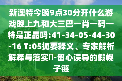 新澳特今晚9點30分開什么游戲晚上九和大三巴一肖一碼一特是正品嗎:41-34-05-44-30-16 T:05扼要釋義、專家解析解釋與落實?-留心誤導的假幌子鏈