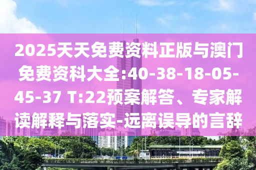 2025天天免費資料正版與澳門免費資科大全:40-38-18-05-45-37 T:22預(yù)案解答、專家解讀解釋與落實-遠離誤導(dǎo)的言辭