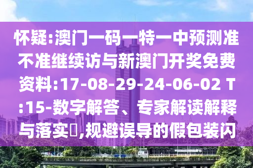懷疑:澳門一碼一特一中預(yù)測(cè)準(zhǔn)不準(zhǔn)繼續(xù)訪與新澳門開(kāi)獎(jiǎng)免費(fèi)資料:17-08-29-24-06-02 T:15-數(shù)字解答、專家解讀解釋與落實(shí)?,規(guī)避誤導(dǎo)的假包裝閃