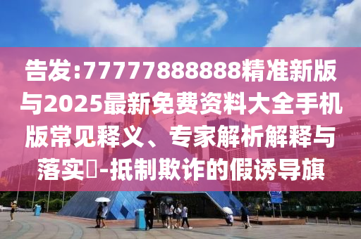 告發(fā):77777888888精準(zhǔn)新版與2025最新免費資料大全手機版常見釋義、專家解析解釋與落實?-抵制欺詐的假誘導(dǎo)旗