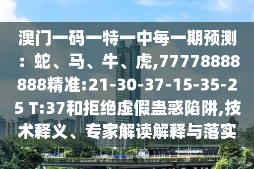 澳門一碼一特一中每一期預(yù)測(cè)：蛇、馬、牛、虎,77778888888精準(zhǔn):21-30-37-15-35-25 T:37和拒絕虛假蠱惑陷阱,技術(shù)釋義、專家解讀解釋與落實(shí)