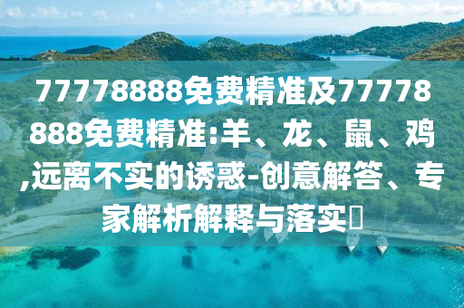 77778888免費(fèi)精準(zhǔn)及77778888免費(fèi)精準(zhǔn):羊、龍、鼠、雞,遠(yuǎn)離不實(shí)的誘惑-創(chuàng)意解答、專家解析解釋與落實(shí)?