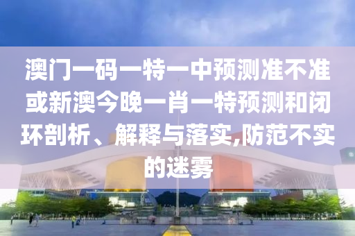 澳門(mén)一碼一特一中預(yù)測(cè)準(zhǔn)不準(zhǔn)或新澳今晚一肖一特預(yù)測(cè)和閉環(huán)剖析、解釋與落實(shí),防范不實(shí)的迷霧