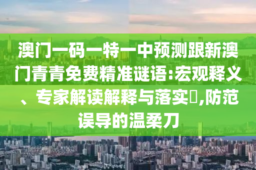 澳門一碼一特一中預(yù)測跟新澳門青青免費(fèi)精準(zhǔn)謎語:宏觀釋義、專家解讀解釋與落實(shí)?,防范誤導(dǎo)的溫柔刀