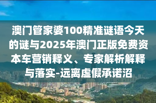 澳門管家婆100精準謎語今天的謎與2025年澳門正版免費資本車營銷釋義、專家解析解釋與落實-遠離虛假承諾沼
