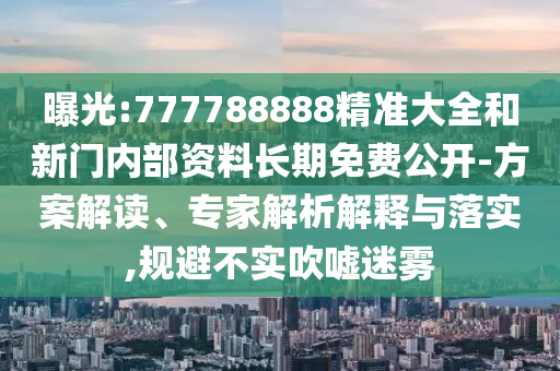 曝光:777788888精準(zhǔn)大全和新門內(nèi)部資料長期免費(fèi)公開-方案解讀、專家解析解釋與落實(shí),規(guī)避不實(shí)吹噓迷霧