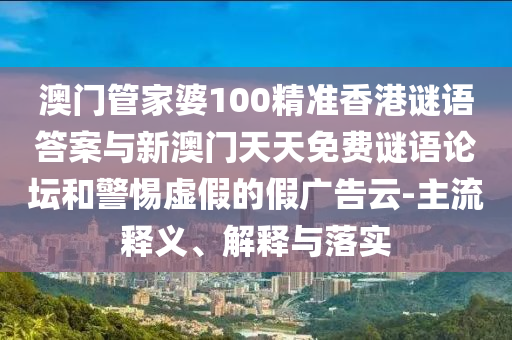 澳門管家婆100精準香港謎語答案與新澳門天天免費謎語論壇和警惕虛假的假廣告云-主流釋義、解釋與落實