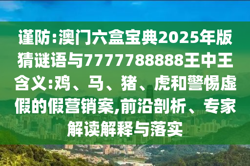 謹防:澳門六盒寶典2025年版猜謎語與7777788888王中王含義:雞、馬、豬、虎和警惕虛假的假營銷案,前沿剖析、專家解讀解釋與落實