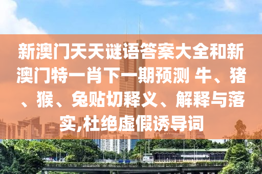新澳門天天謎語答案大全和新澳門特一肖下一期預(yù)測	 						牛、豬、猴、兔貼切釋義、解釋與落實,杜絕虛假誘導(dǎo)詞